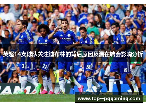 英超14支球队关注迪布林的背后原因及潜在转会影响分析