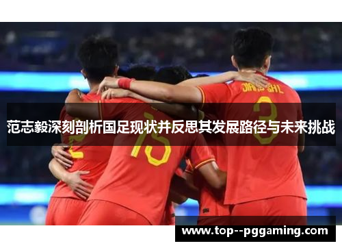 范志毅深刻剖析国足现状并反思其发展路径与未来挑战