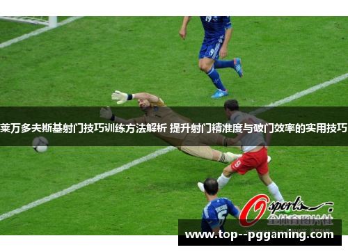 莱万多夫斯基射门技巧训练方法解析 提升射门精准度与破门效率的实用技巧