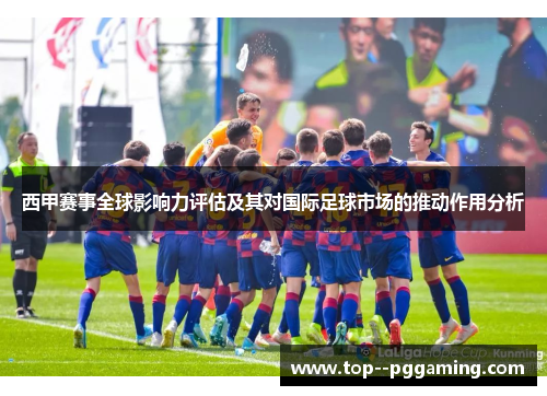 西甲赛事全球影响力评估及其对国际足球市场的推动作用分析