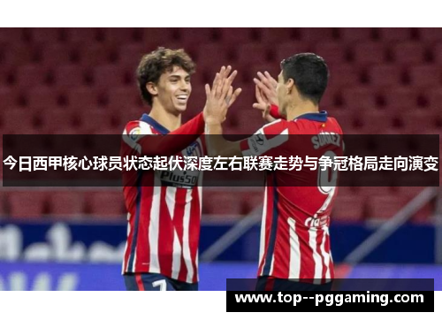 今日西甲核心球员状态起伏深度左右联赛走势与争冠格局走向演变