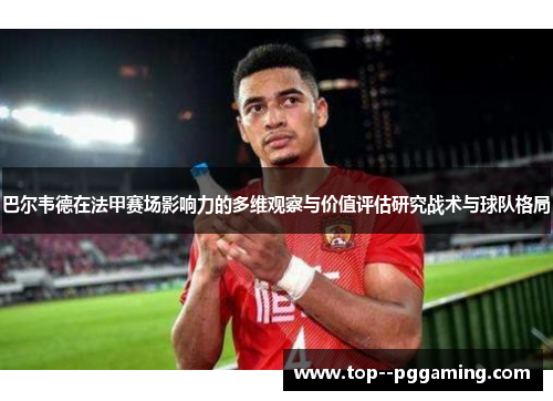 巴尔韦德在法甲赛场影响力的多维观察与价值评估研究战术与球队格局