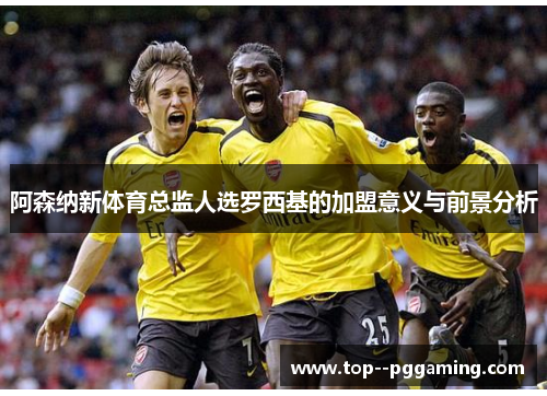 阿森纳新体育总监人选罗西基的加盟意义与前景分析