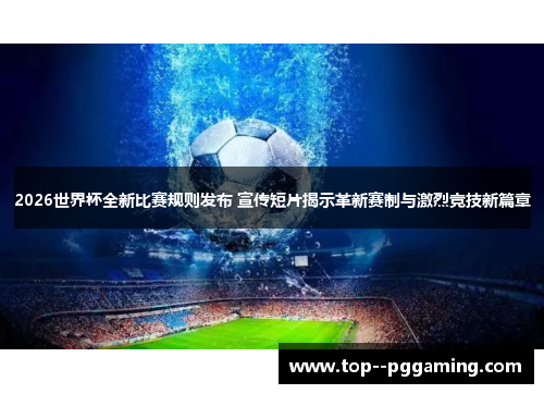 2026世界杯全新比赛规则发布 宣传短片揭示革新赛制与激烈竞技新篇章