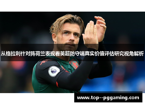 从格拉利什对阵荷兰表现看英超防守端真实价值评估研究视角解析