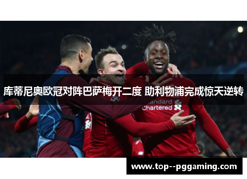 库蒂尼奥欧冠对阵巴萨梅开二度 助利物浦完成惊天逆转