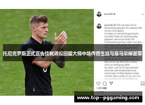 托尼克罗斯正式宣告挂靴退役回望大师中场传奇生涯与皇马荣耀谢幕