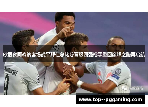 欧冠夜阿森纳客场战平拜仁总比分晋级四强枪手重回巅峰之路再启航