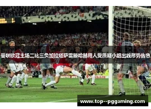 曼联欧冠主场二比三负加拉塔萨雷滕哈赫用人受质疑小组出线形势告急