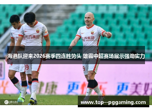 海港队迎来2026赛季四连胜势头 雄霸中超赛场展示强劲实力