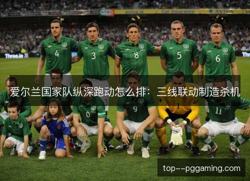 爱尔兰国家队纵深跑动怎么排:三线联动制造杀机 爱尔兰国家队纵深跑动怎么排:三线联动制造杀机