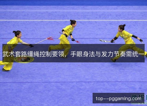 武术套路缰绳控制要领,手眼身法与发力节奏需统一 武术套路缰绳控制要领,手眼身法与发力节奏需统一
